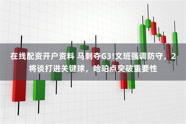 在线配资开户资料 马刺夺G3!文班强调防守，2将谈打进关键球，哈珀点突破重要性