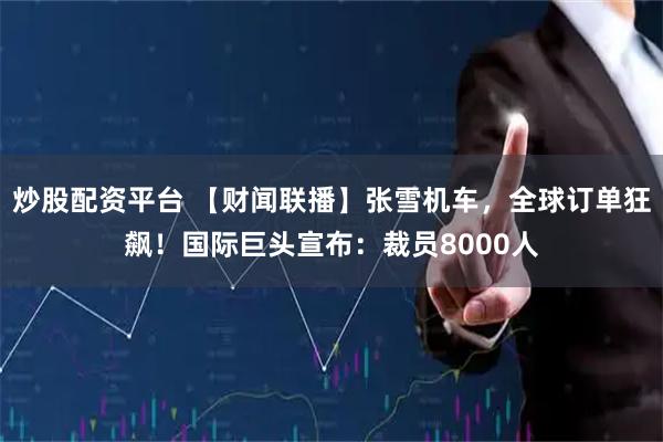 炒股配资平台 【财闻联播】张雪机车，全球订单狂飙！国际巨头宣布：裁员8000人