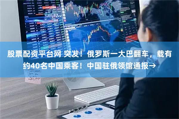股票配资平台网 突发！俄罗斯一大巴翻车，载有约40名中国乘客！中国驻俄领馆通报→