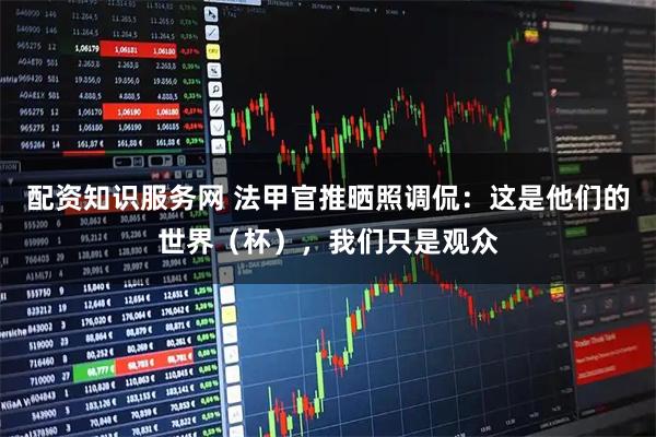 配资知识服务网 法甲官推晒照调侃：这是他们的世界（杯），我们只是观众