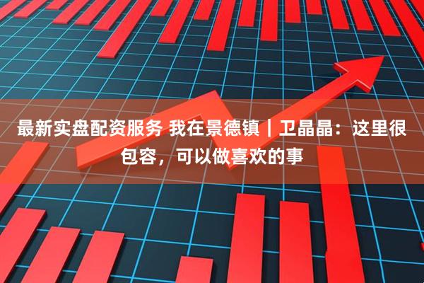 最新实盘配资服务 我在景德镇｜卫晶晶：这里很包容，可以做喜欢的事