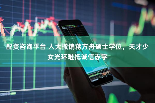 配资咨询平台 人大撤销蒋方舟硕士学位，天才少女光环难抵诚信赤字