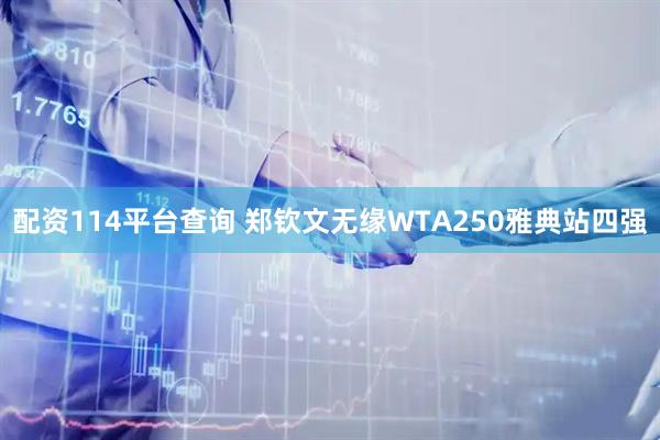 配资114平台查询 郑钦文无缘WTA250雅典站四强