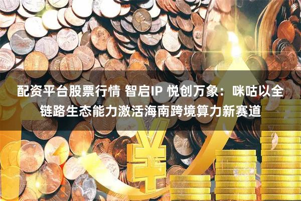 配资平台股票行情 智启IP 悦创万象：咪咕以全链路生态能力激活海南跨境算力新赛道