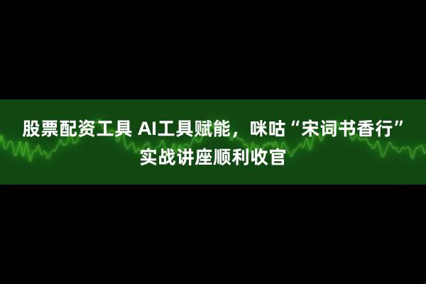 股票配资工具 AI工具赋能，咪咕“宋词书香行”实战讲座顺利收官