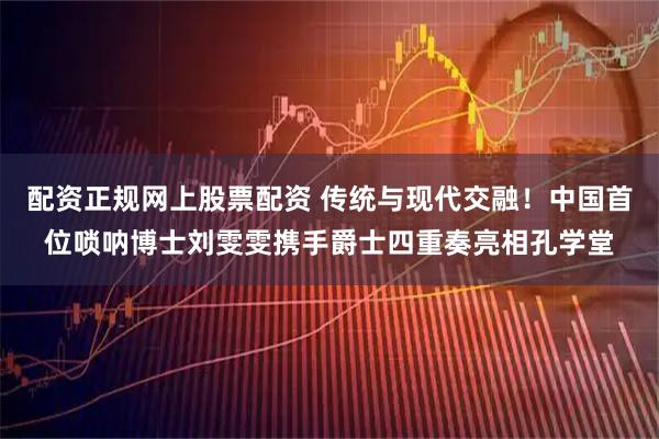 配资正规网上股票配资 传统与现代交融！中国首位唢呐博士刘雯雯携手爵士四重奏亮相孔学堂