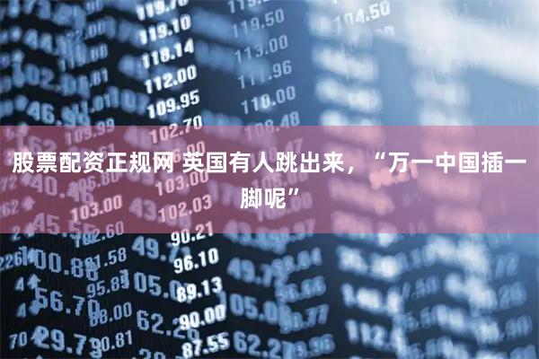 股票配资正规网 英国有人跳出来，“万一中国插一脚呢”