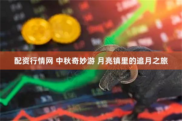 配资行情网 中秋奇妙游 月亮镇里的追月之旅