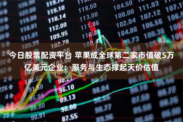 今日股票配资平台 苹果成全球第二家市值破5万亿美元企业：服务与生态撑起天价估值